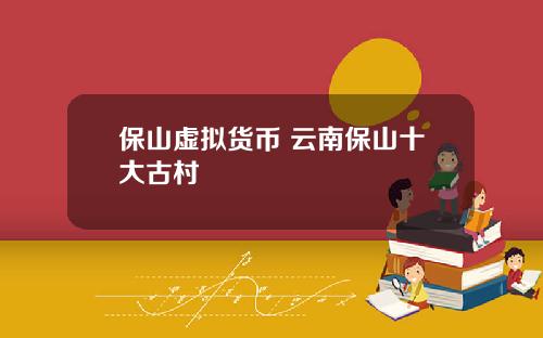 保山虚拟货币 云南保山十大古村