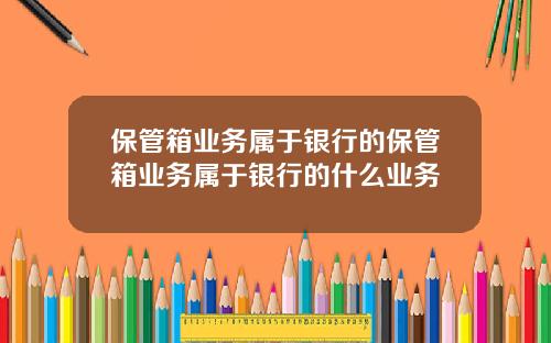 保琯箱業務屬於銀行的保琯箱業務屬於銀行的什麽業務