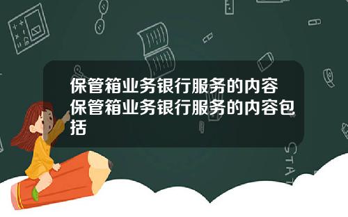 保琯箱業務銀行服務的內容保琯箱業務銀行服務的內容包括