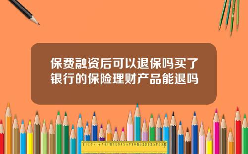 保費融資後可以退保嗎買了銀行的保險理財産品能退嗎