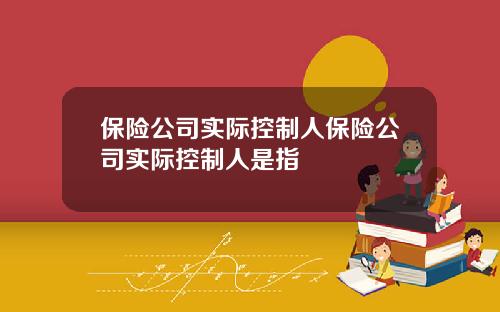 保險公司實際控制人保險公司實際控制人是指