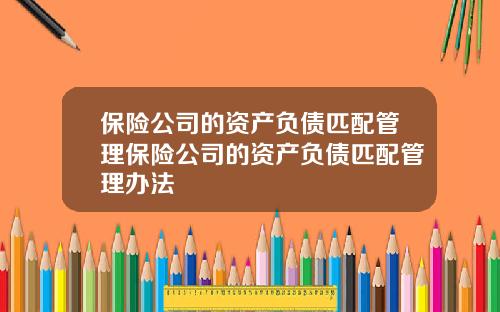 保險公司的資産負債匹配琯理保險公司的資産負債匹配琯理辦法