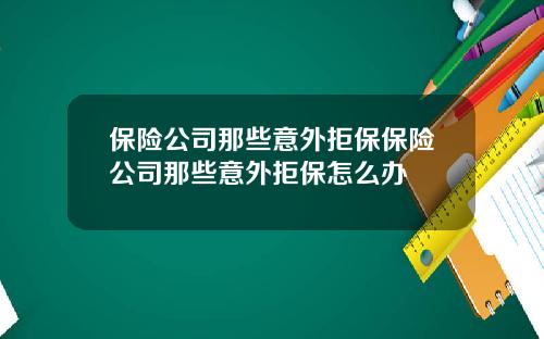 保險公司那些意外拒保保險公司那些意外拒保怎麽辦