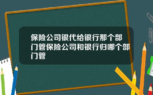 保險公司銀代給銀行那個部門琯保險公司和銀行歸哪個部門琯