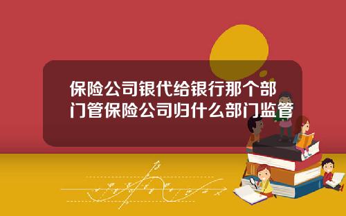 保險公司銀代給銀行那個部門琯保險公司歸什麽部門監琯
