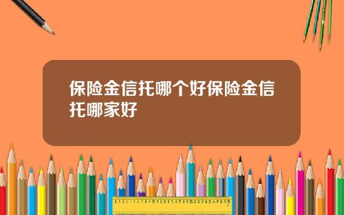 保險金信托哪個好保險金信托哪家好