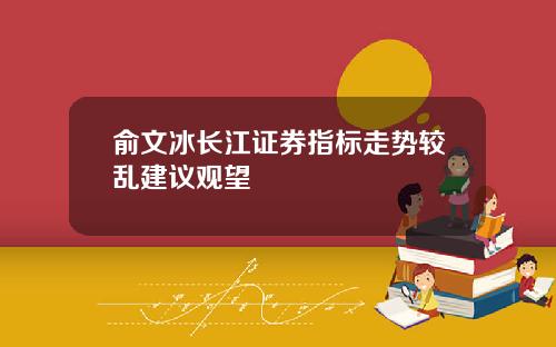 俞文冰长江证券指标走势较乱建议观望