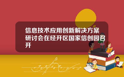 信息技術應用創新解決方案研討會在經開區國家信創園召開