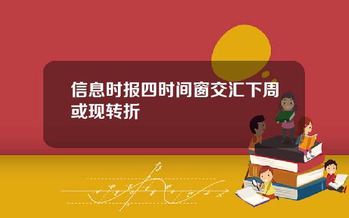 信息时报四时间窗交汇下周或现转折