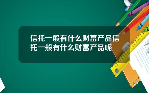 信托一般有什麽財富産品信托一般有什麽財富産品呢