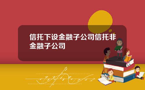 信托下設金融子公司信托非金融子公司