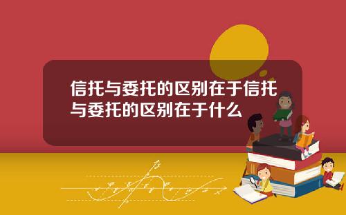 信托與委托的區別在於信托與委托的區別在於什麽