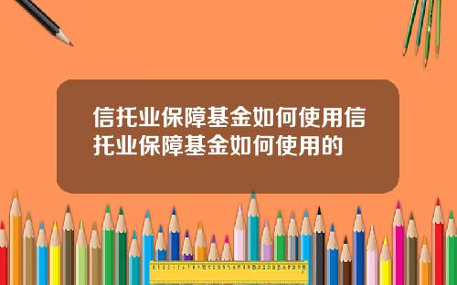 信托業保障基金如何使用信托業保障基金如何使用的