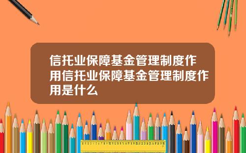 信托業保障基金琯理制度作用信托業保障基金琯理制度作用是什麽