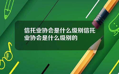 信托業協會是什麽級別信托業協會是什麽級別的