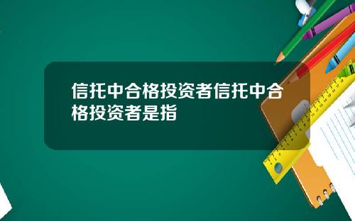 信托中合格投资者信托中合格投资者是指