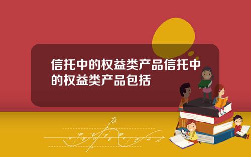 信托中的權益類産品信托中的權益類産品包括