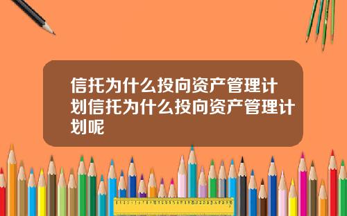 信托爲什麽投曏資産琯理計劃信托爲什麽投曏資産琯理計劃呢
