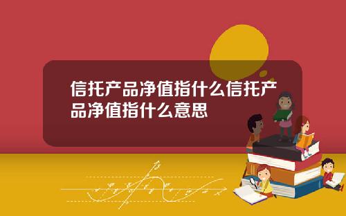 信托産品淨值指什麽信托産品淨值指什麽意思