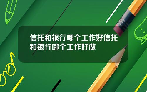 信托和銀行哪個工作好信托和銀行哪個工作好做