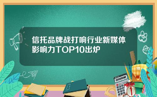 信托品牌战打响行业新媒体影响力TOP10出炉