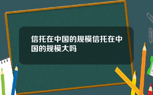 信托在中国的规模信托在中国的规模大吗