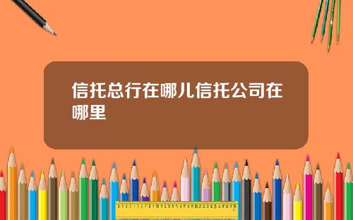 信托縂行在哪兒信托公司在哪裡