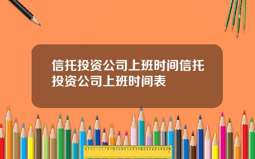 信托投資公司上班時間信托投資公司上班時間表
