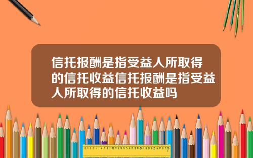信托报酬是指受益人所取得的信托收益信托报酬是指受益人所取得的信托收益吗