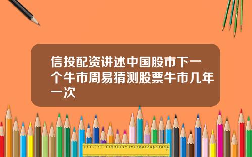 信投配资讲述中国股市下一个牛市周易猜测股票牛市几年一次