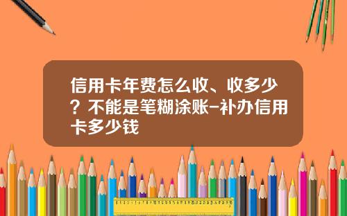 信用卡年費怎麽收、收多少？不能是筆糊塗賬-補辦信用卡多少錢
