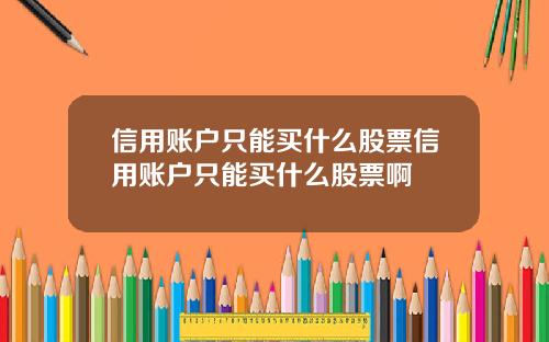 信用账户只能买什么股票信用账户只能买什么股票啊