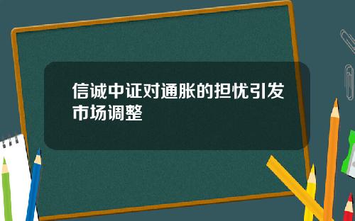 信诚中证对通胀的担忧引发市场调整