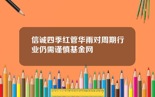信诚四季红管华雨对周期行业仍需谨慎基金网