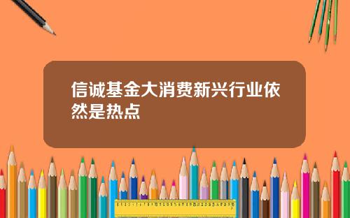 信诚基金大消费新兴行业依然是热点