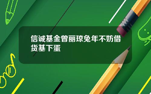 信诚基金曾丽琼兔年不妨借货基下蛋