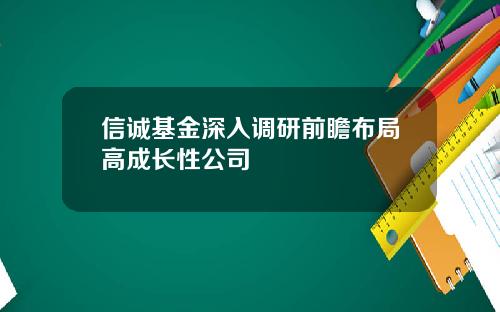 信诚基金深入调研前瞻布局高成长性公司