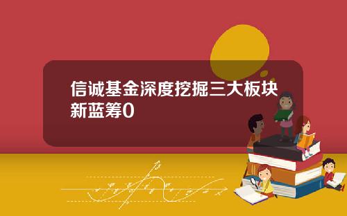 信誠基金深度挖掘三大板塊新藍籌0