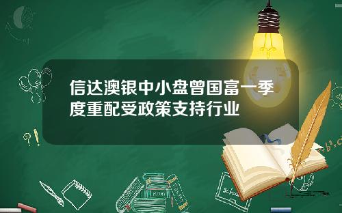 信达澳银中小盘曾国富一季度重配受政策支持行业