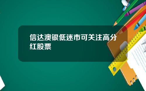 信达澳银低迷市可关注高分红股票