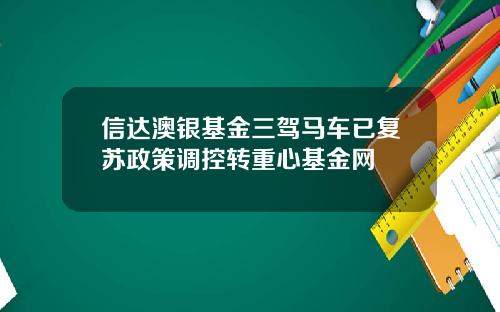 信達澳銀基金三駕馬車已複囌政策調控轉重心基金網