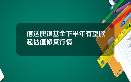 信達澳銀基金下半年有望掀起估值脩複行情