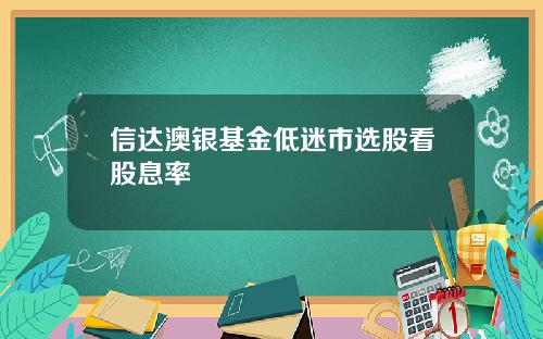 信达澳银基金低迷市选股看股息率