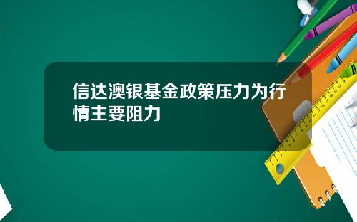 信达澳银基金政策压力为行情主要阻力