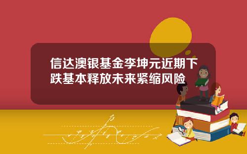 信达澳银基金李坤元近期下跌基本释放未来紧缩风险