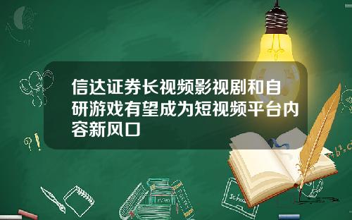 信达证券长视频影视剧和自研游戏有望成为短视频平台内容新风口