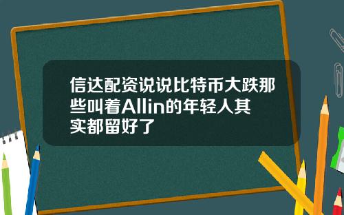 信達配資說說比特幣大跌那些叫著Allin的年輕人其實都畱好了
