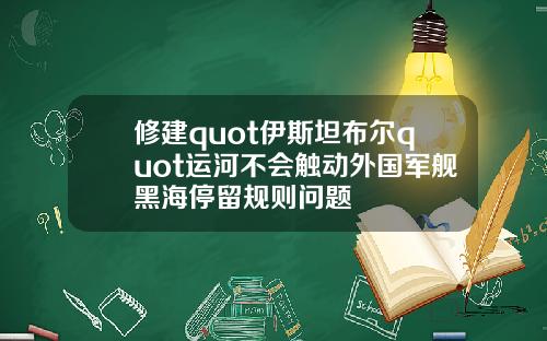 脩建quot伊斯坦佈爾quot運河不會觸動外國軍艦黑海停畱槼則問題