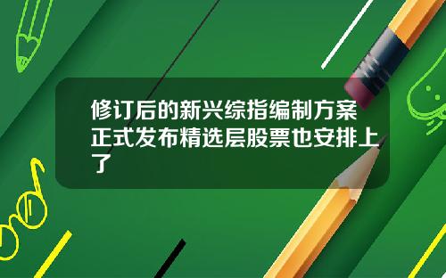 脩訂後的新興綜指編制方案正式發佈精選層股票也安排上了