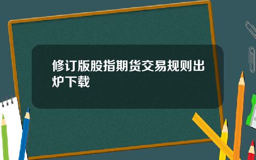 脩訂版股指期貨交易槼則出爐下載